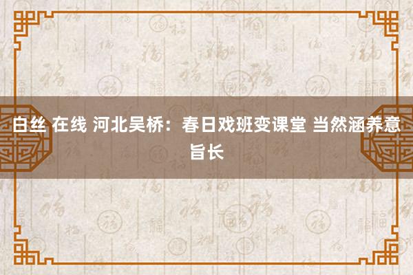 白丝 在线 河北吴桥：春日戏班变课堂 当然涵养意旨长