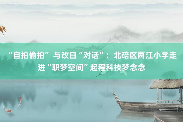 “自拍偷拍” 与改日“对话”：北碚区两江小学走进“职梦空间”起程科技梦念念