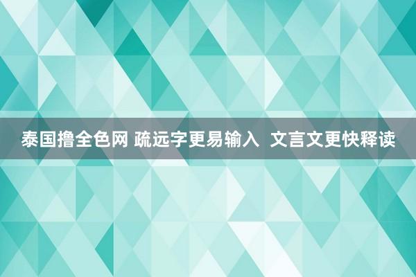 泰国撸全色网 疏远字更易输入  文言文更快释读