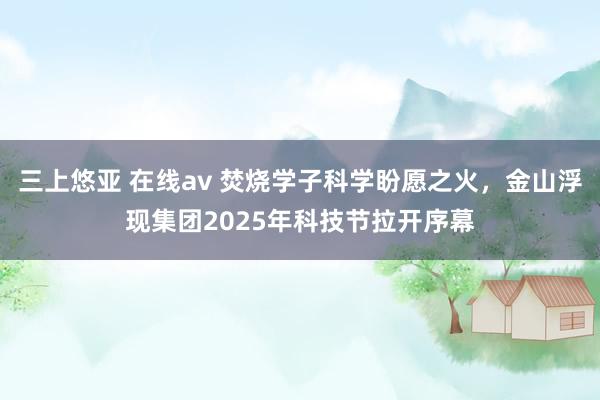 三上悠亚 在线av 焚烧学子科学盼愿之火，金山浮现集团2025年科技节拉开序幕