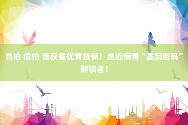 自拍 偷拍 首获省优青技俩！走近病毒“基因密码”解锁者！