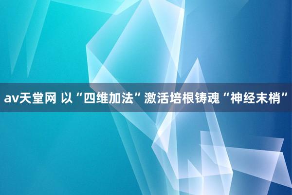 av天堂网 以“四维加法”激活培根铸魂“神经末梢”