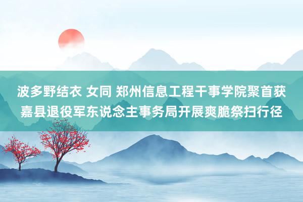 波多野结衣 女同 郑州信息工程干事学院聚首获嘉县退役军东说念主事务局开展爽脆祭扫行径