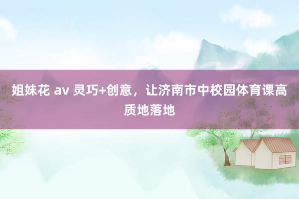 姐妹花 av 灵巧+创意，让济南市中校园体育课高质地落地