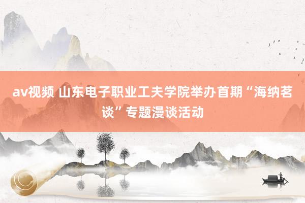 av视频 山东电子职业工夫学院举办首期“海纳茗谈”专题漫谈活动