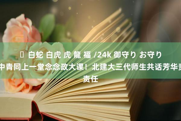 ✨白蛇 白虎 虎 龍 福 /24k 御守り お守り 老中青同上一堂念念政大课！北建大三代师生共话芳华责任