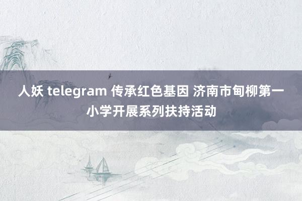 人妖 telegram 传承红色基因 济南市甸柳第一小学开展系列扶持活动