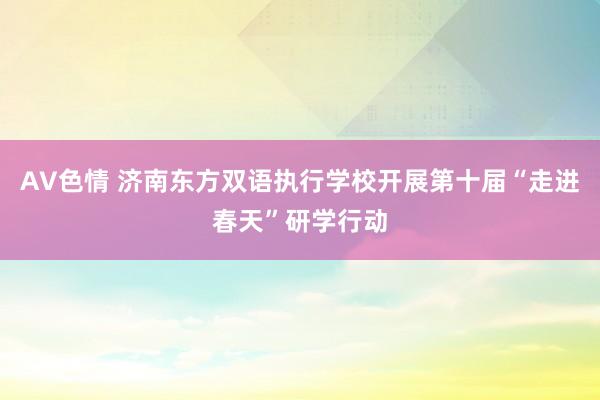 AV色情 济南东方双语执行学校开展第十届“走进春天”研学行动