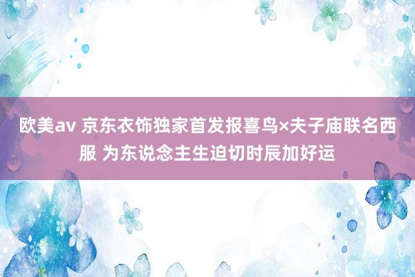 欧美av 京东衣饰独家首发报喜鸟×夫子庙联名西服 为东说念主生迫切时辰加好运