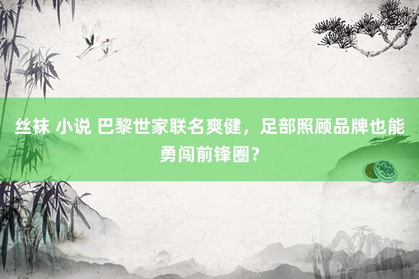 丝袜 小说 巴黎世家联名爽健，足部照顾品牌也能勇闯前锋圈？