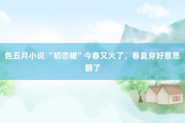色五月小说 “初恋裙”今春又火了，春夏穿好意思翻了