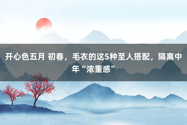 开心色五月 初春，毛衣的这5种至人搭配，隔离中年“浓重感”