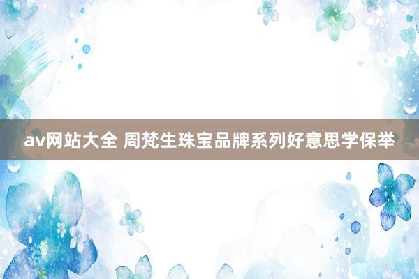 av网站大全 周梵生珠宝品牌系列好意思学保举
