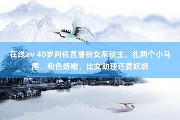 在线av 40岁向佐直播扮女东谈主，扎两个小马尾，粉色娇嫩，比女助理还要妖娆
