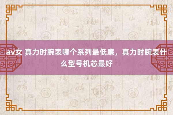 av女 真力时腕表哪个系列最低廉，真力时腕表什么型号机芯最好