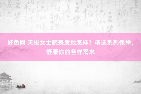 好色网 天梭女士腕表质地怎样？精选系列保举，舒服你的各样需求
