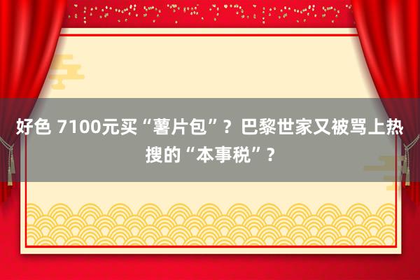 好色 7100元买“薯片包”？巴黎世家又被骂上热搜的“本事税”？