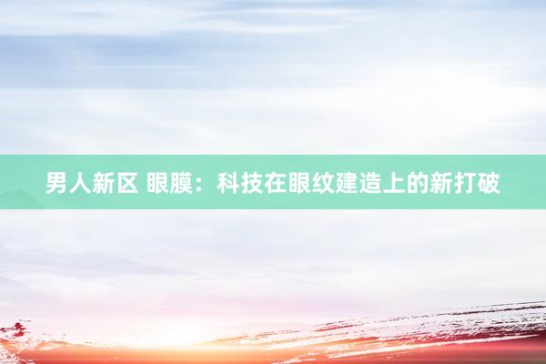 男人新区 眼膜：科技在眼纹建造上的新打破