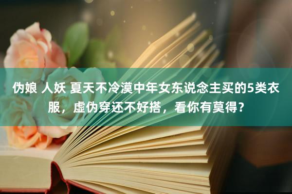 伪娘 人妖 夏天不冷漠中年女东说念主买的5类衣服，虚伪穿还不好搭，看你有莫得？