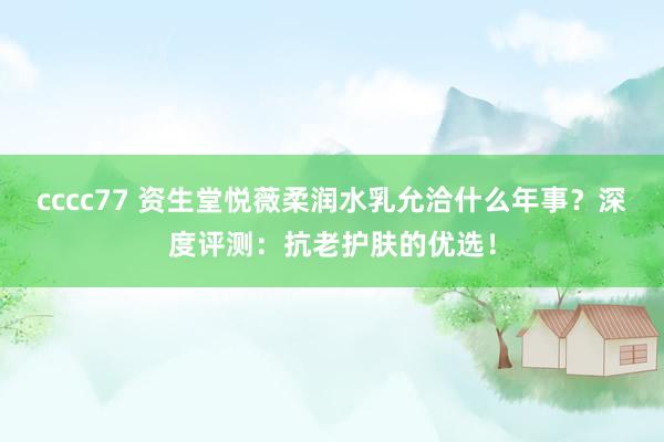 cccc77 资生堂悦薇柔润水乳允洽什么年事？深度评测：抗老护肤的优选！