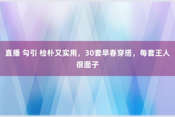 直播 勾引 检朴又实用，30套早春穿搭，每套王人很面子