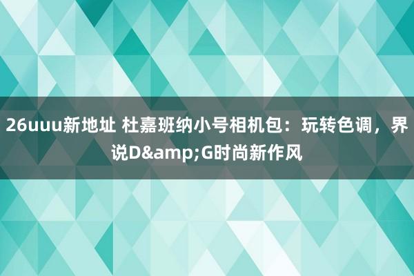 26uuu新地址 杜嘉班纳小号相机包：玩转色调，界说D&G时尚新作风