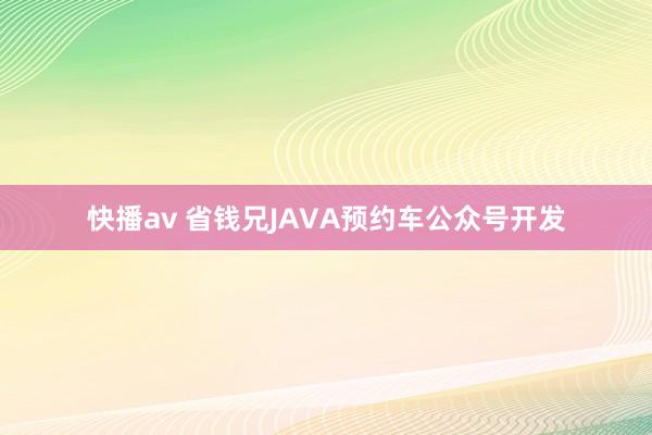 快播av 省钱兄JAVA预约车公众号开发