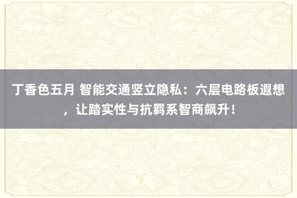 丁香色五月 智能交通竖立隐私：六层电路板遐想，让踏实性与抗羁系智商飙升！