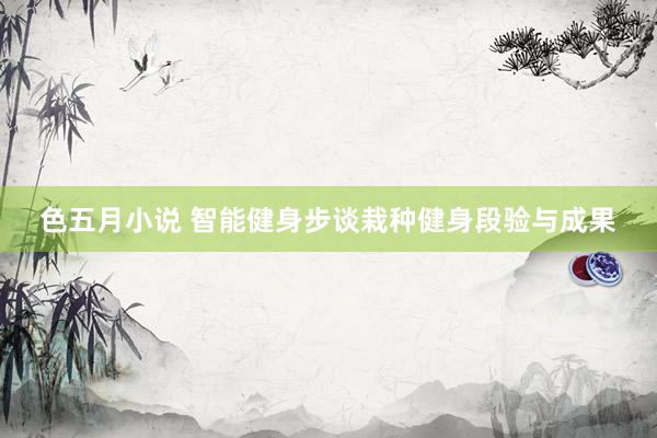 色五月小说 智能健身步谈栽种健身段验与成果