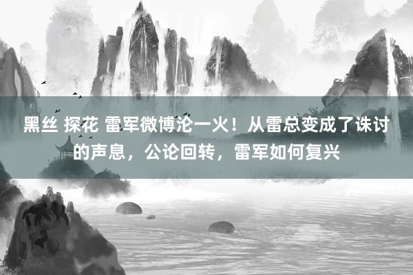 黑丝 探花 雷军微博沦一火！从雷总变成了诛讨的声息，公论回转，雷军如何复兴
