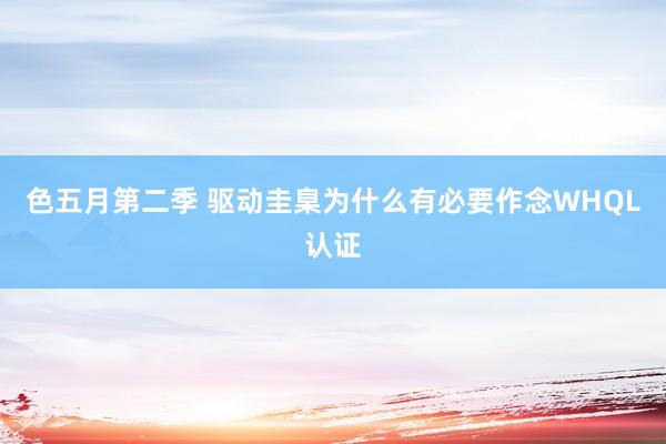 色五月第二季 驱动圭臬为什么有必要作念WHQL认证