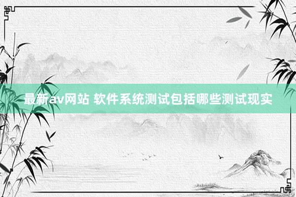 最新av网站 软件系统测试包括哪些测试现实