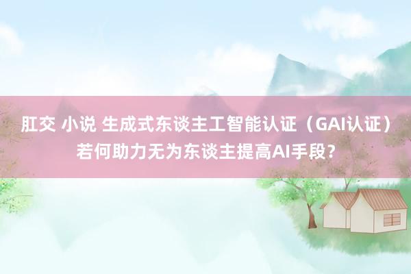 肛交 小说 生成式东谈主工智能认证（GAI认证）若何助力无为东谈主提高AI手段？