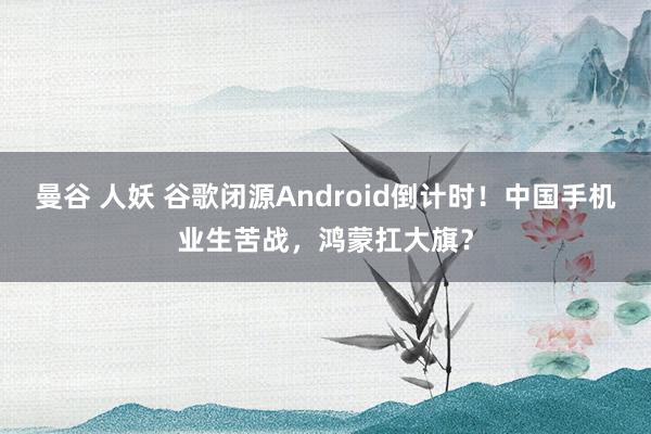 曼谷 人妖 谷歌闭源Android倒计时！中国手机业生苦战，鸿蒙扛大旗？