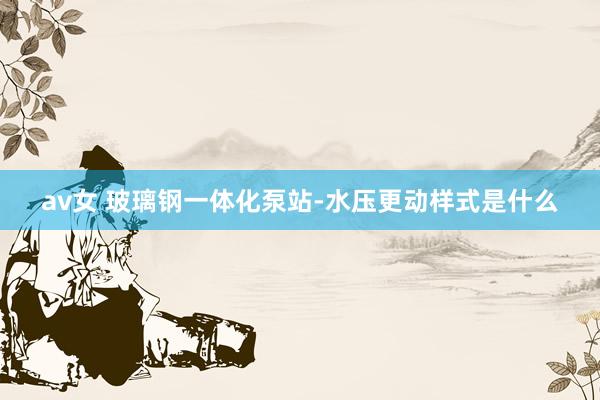 av女 玻璃钢一体化泵站-水压更动样式是什么
