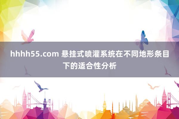hhhh55.com 悬挂式喷灌系统在不同地形条目下的适合性分析