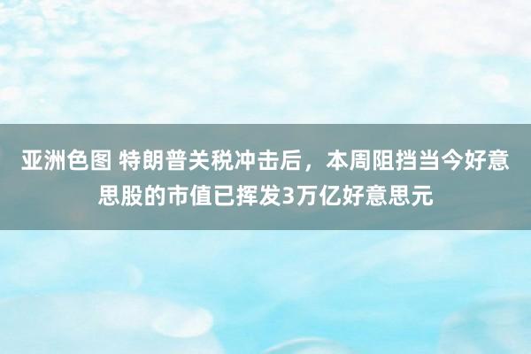 亚洲色图 特朗普关税冲击后，本周阻挡当今好意思股的市值已挥发3万亿好意思元