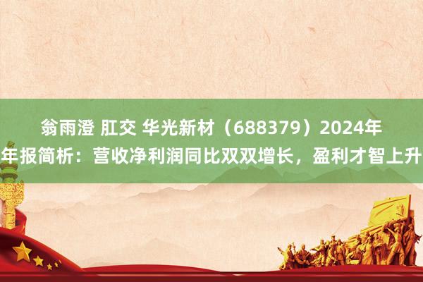 翁雨澄 肛交 华光新材（688379）2024年年报简析：营收净利润同比双双增长，盈利才智上升