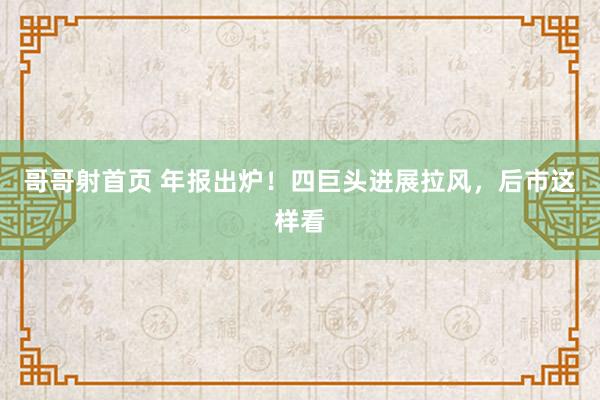 哥哥射首页 年报出炉！四巨头进展拉风，后市这样看