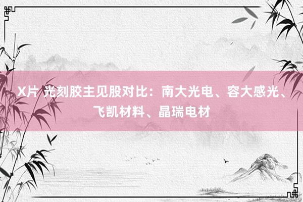 X片 光刻胶主见股对比：南大光电、容大感光、飞凯材料、晶瑞电材
