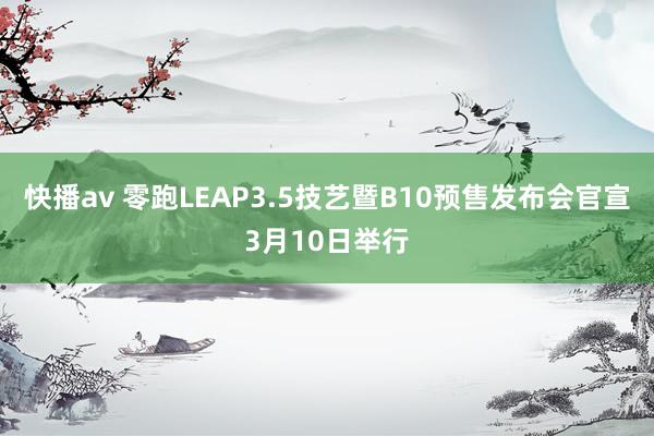 快播av 零跑LEAP3.5技艺暨B10预售发布会官宣3月10日举行
