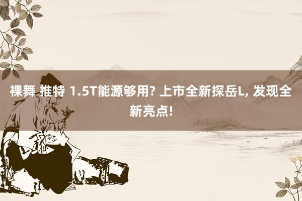 裸舞 推特 1.5T能源够用? 上市全新探岳L, 发现全新亮点!