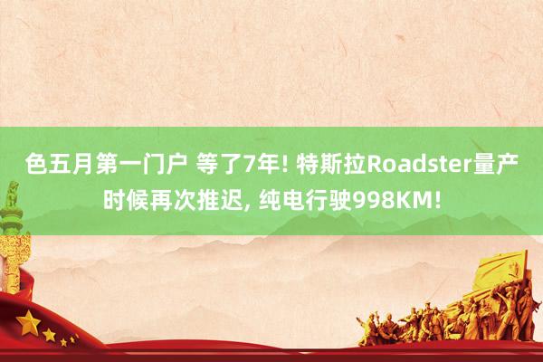 色五月第一门户 等了7年! 特斯拉Roadster量产时候再次推迟, 纯电行驶998KM!