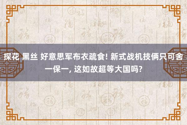 探花 黑丝 好意思军布衣疏食! 新式战机技俩只可舍一保一, 这如故超等大国吗?