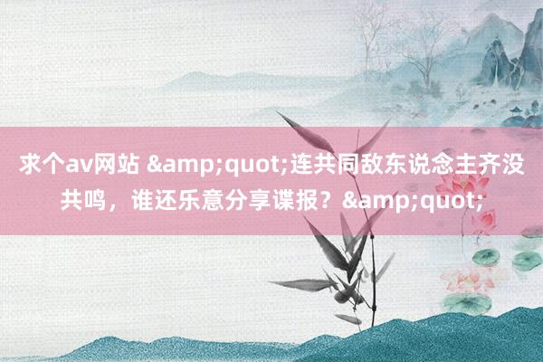 求个av网站 &quot;连共同敌东说念主齐没共鸣，谁还乐意分享谍报？&quot;