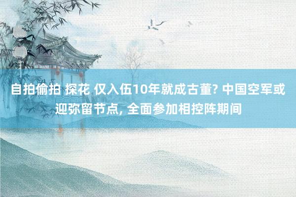 自拍偷拍 探花 仅入伍10年就成古董? 中国空军或迎弥留节点, 全面参加相控阵期间