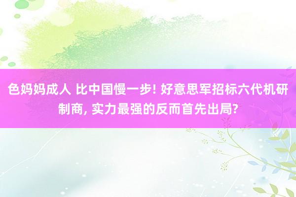 色妈妈成人 比中国慢一步! 好意思军招标六代机研制商, 实力最强的反而首先出局?