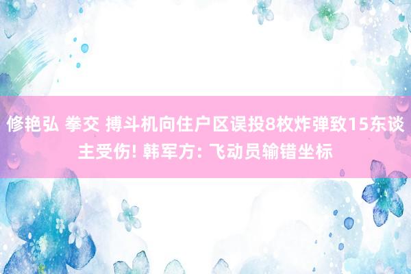 修艳弘 拳交 搏斗机向住户区误投8枚炸弹致15东谈主受伤! 韩军方: 飞动员输错坐标
