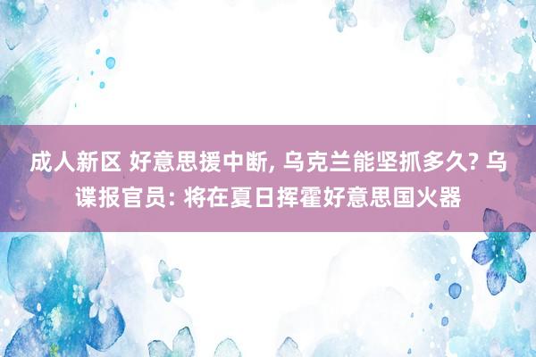 成人新区 好意思援中断, 乌克兰能坚抓多久? 乌谍报官员: 将在夏日挥霍好意思国火器