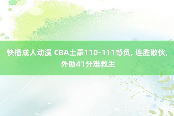 快播成人动漫 CBA土豪110-111憾负, 连胜散伙, 外助41分难救主